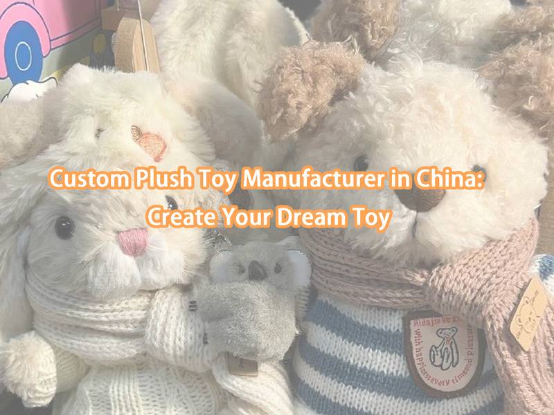 Custom Plush Toy Manufacturer in China: Create Your Dream Toy