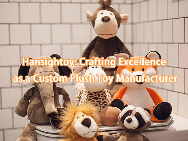 Hansightoy: Crafting Excellence as a Custom Plush Toy Manufacturer
